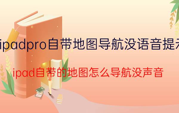 ipadpro自带地图导航没语音提示 ipad自带的地图怎么导航没声音？